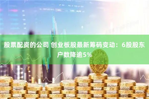 股票配资的公司 创业板股最新筹码变动：6股股东户数降逾5%