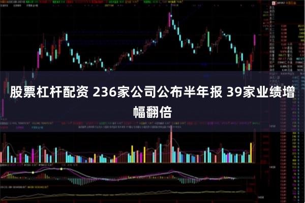 股票杠杆配资 236家公司公布半年报 39家业绩增幅翻倍