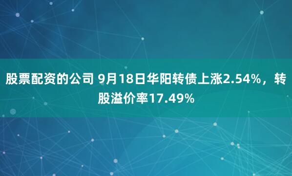 股票配资的公司 9月18日华阳转债上涨2.54%，转股溢价率17.49%