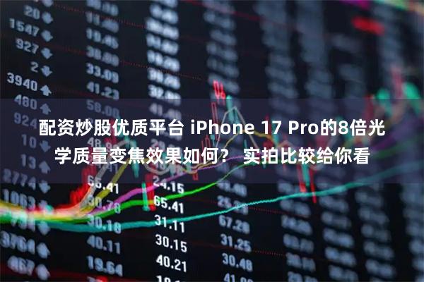 配资炒股优质平台 iPhone 17 Pro的8倍光学质量变焦效果如何？ 实拍比较给你看
