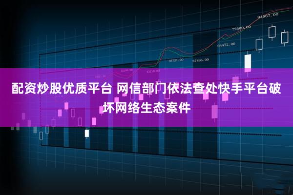 配资炒股优质平台 网信部门依法查处快手平台破坏网络生态案件