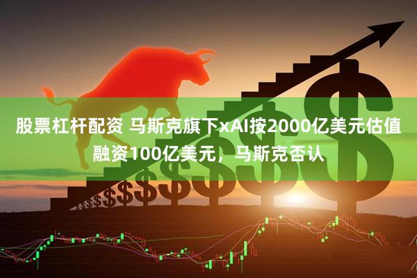股票杠杆配资 马斯克旗下xAI按2000亿美元估值融资100亿美元，马斯克否认