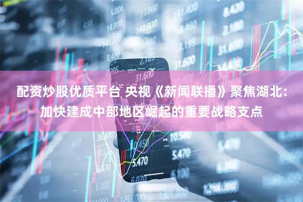 配资炒股优质平台 央视《新闻联播》聚焦湖北：加快建成中部地区崛起的重要战略支点