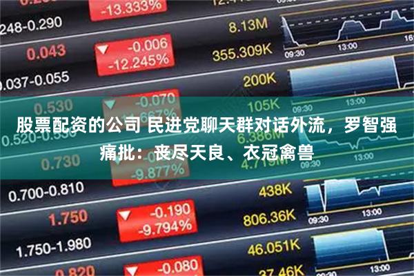 股票配资的公司 民进党聊天群对话外流，罗智强痛批：丧尽天良、衣冠禽兽