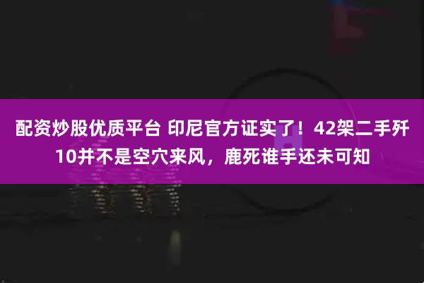 配资炒股优质平台 印尼官方证实了！42架二手歼10并不是空穴来风，鹿死谁手还未可知