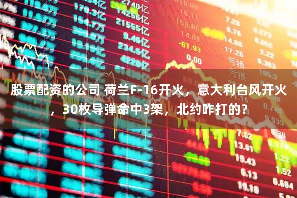 股票配资的公司 荷兰F-16开火，意大利台风开火，30枚导弹命中3架，北约咋打的？