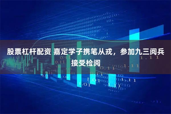 股票杠杆配资 嘉定学子携笔从戎，参加九三阅兵接受检阅