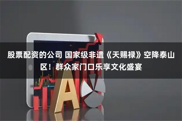 股票配资的公司 国家级非遗《天赐禄》空降泰山区！群众家门口乐享文化盛宴