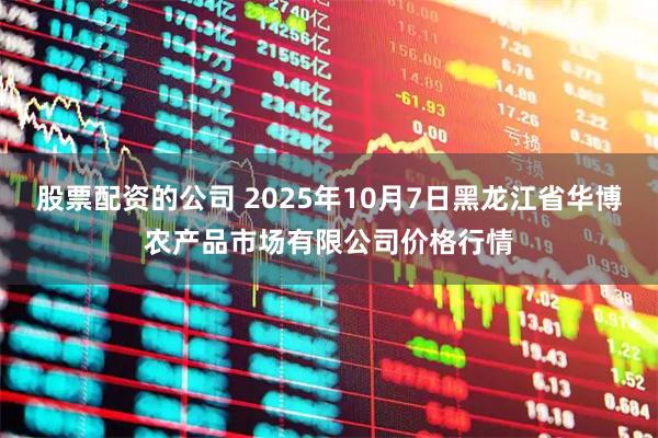 股票配资的公司 2025年10月7日黑龙江省华博农产品市场有限公司价格行情