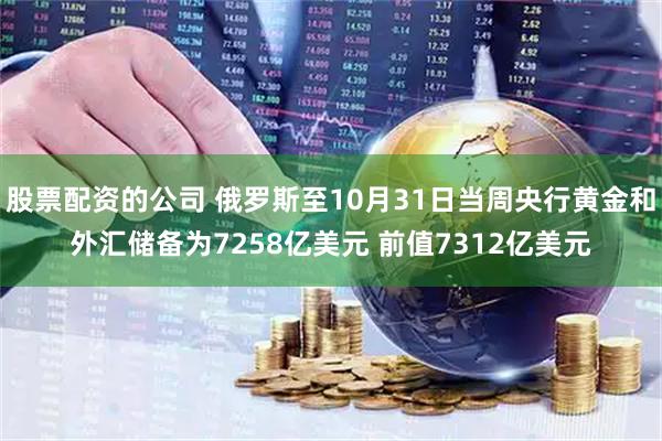 股票配资的公司 俄罗斯至10月31日当周央行黄金和外汇储备为7258亿美元 前值7312亿美元