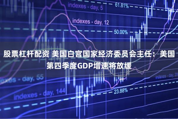 股票杠杆配资 美国白宫国家经济委员会主任：美国第四季度GDP增速将放缓