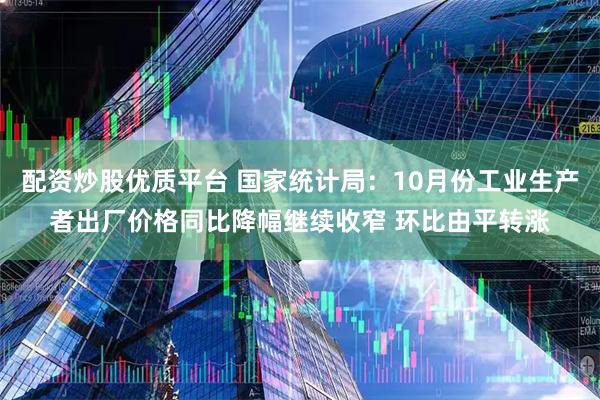 配资炒股优质平台 国家统计局：10月份工业生产者出厂价格同比降幅继续收窄 环比由平转涨