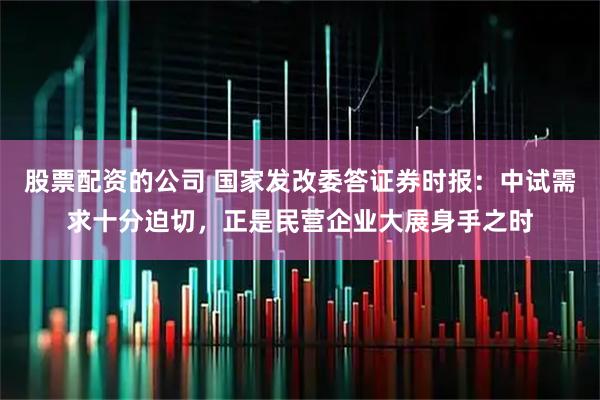 股票配资的公司 国家发改委答证券时报：中试需求十分迫切，正是民营企业大展身手之时