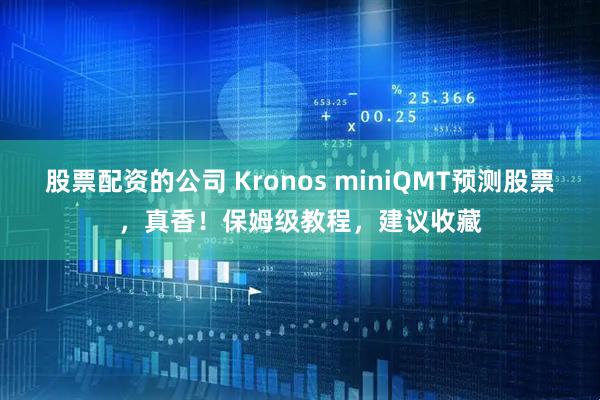 股票配资的公司 Kronos miniQMT预测股票，真香！保姆级教程，建议收藏