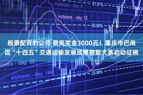 股票配资的公司 最高奖金3000元！重庆市巴南区“十四五”交通运输发展成果摄影大赛启动征稿