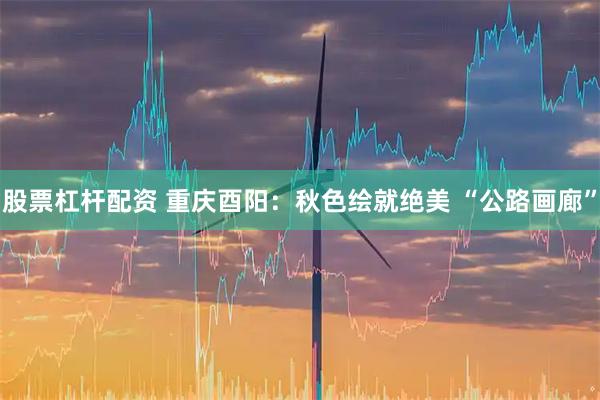 股票杠杆配资 重庆酉阳：秋色绘就绝美 “公路画廊”