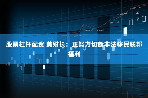 股票杠杆配资 美财长：正努力切断非法移民联邦福利