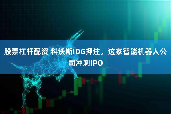 股票杠杆配资 科沃斯IDG押注，这家智能机器人公司冲刺IPO