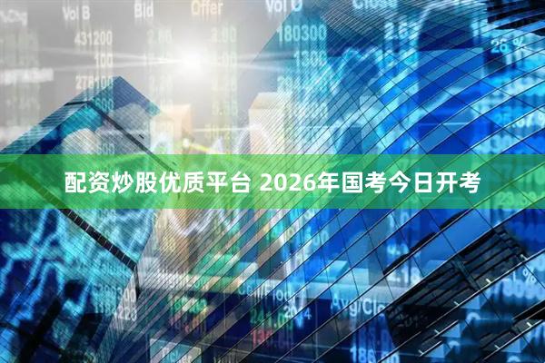 配资炒股优质平台 2026年国考今日开考