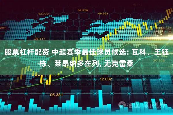 股票杠杆配资 中超赛季最佳球员候选: 瓦科、王钰栋、莱昂纳多在列, 无克雷桑