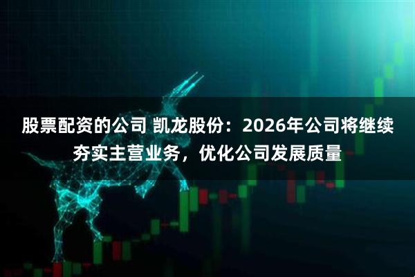 股票配资的公司 凯龙股份：2026年公司将继续夯实主营业务，优化公司发展质量