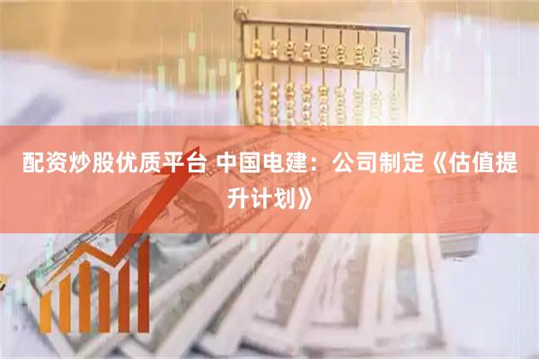 配资炒股优质平台 中国电建：公司制定《估值提升计划》