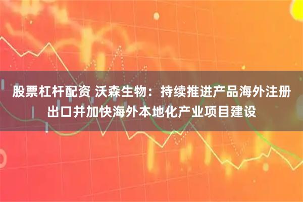 股票杠杆配资 沃森生物：持续推进产品海外注册出口并加快海外本地化产业项目建设