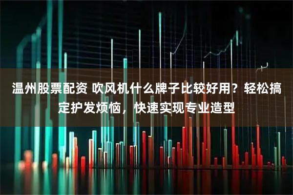 温州股票配资 吹风机什么牌子比较好用？轻松搞定护发烦恼，快速实现专业造型