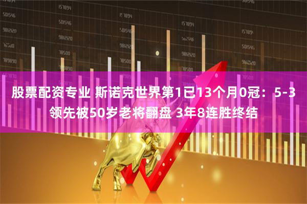 股票配资专业 斯诺克世界第1已13个月0冠：5-3领先被50岁老将翻盘 3年8连胜终结