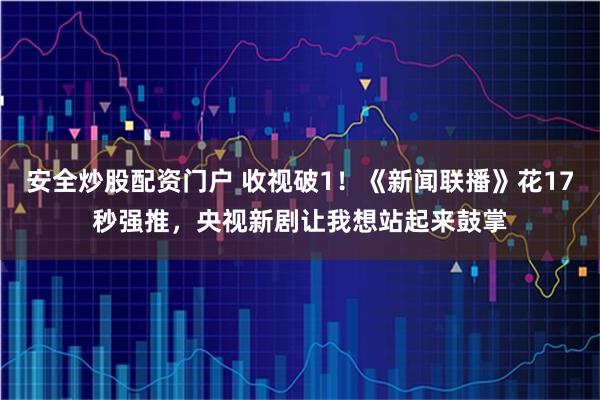 安全炒股配资门户 收视破1！《新闻联播》花17秒强推，央视新剧让我想站起来鼓掌