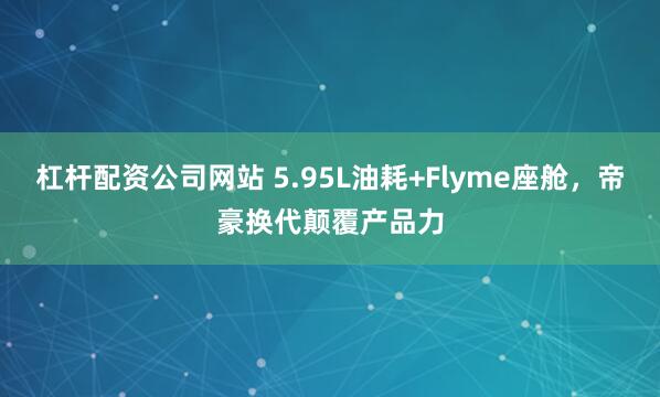 杠杆配资公司网站 5.95L油耗+Flyme座舱，帝豪换代颠覆产品力