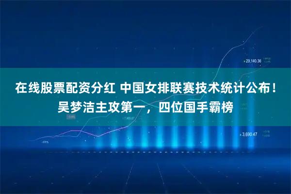 在线股票配资分红 中国女排联赛技术统计公布！吴梦洁主攻第一，四位国手霸榜