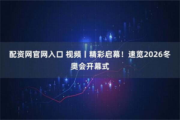 配资网官网入口 视频丨精彩启幕！速览2026冬奥会开幕式