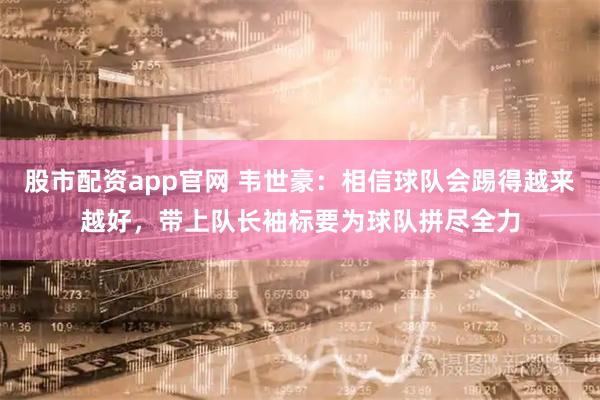 股市配资app官网 韦世豪：相信球队会踢得越来越好，带上队长袖标要为球队拼尽全力