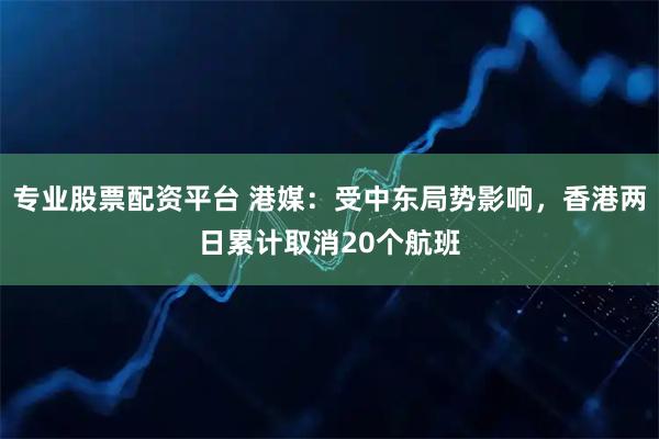 专业股票配资平台 港媒：受中东局势影响，香港两日累计取消20个航班
