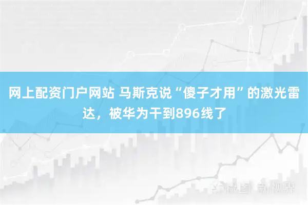 网上配资门户网站 马斯克说“傻子才用”的激光雷达，被华为干到896线了