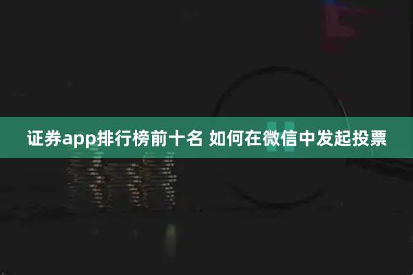证券app排行榜前十名 如何在微信中发起投票