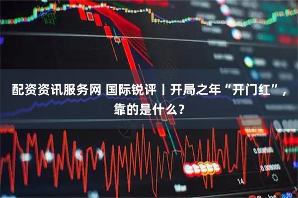 配资资讯服务网 国际锐评丨开局之年“开门红”，靠的是什么？
