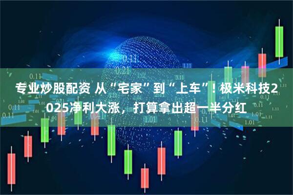 专业炒股配资 从“宅家”到“上车”! 极米科技2025净利大涨，打算拿出超一半分红
