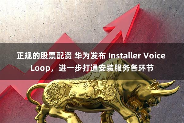 正规的股票配资 华为发布 Installer Voice Loop，进一步打通安装服务各环节