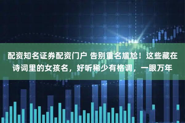 配资知名证券配资门户 告别重名尴尬！这些藏在诗词里的女孩名，好听稀少有格调，一眼万年