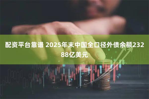 配资平台靠谱 2025年末中国全口径外债余额23288亿美元