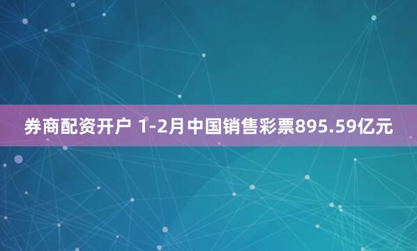 券商配资开户 1-2月中国销售彩票895.59亿元