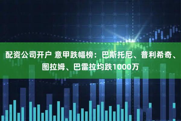 配资公司开户 意甲跌幅榜：巴斯托尼、普利希奇、图拉姆、巴雷拉均跌1000万